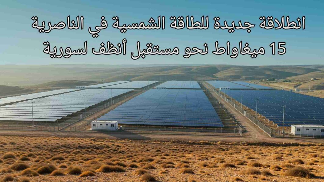 انطلاقة جديدة للطاقة الشمسية في الناصرية – 15 ميغاواط نحو مستقبل أنظف لسورية